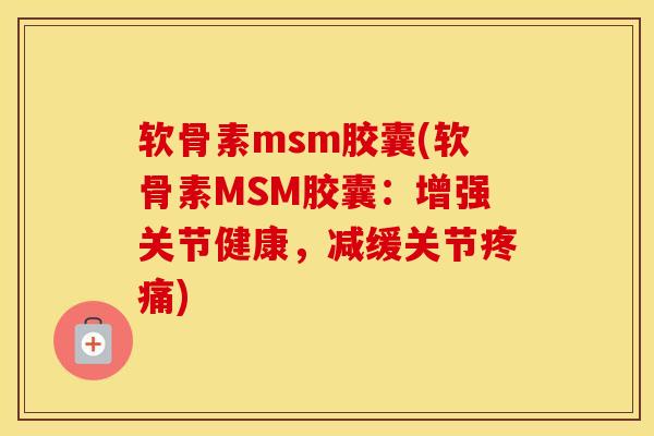软骨素msm胶囊(软骨素MSM胶囊：增强关节健康，减缓关节)