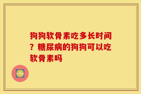 狗狗软骨素吃多长时间？的狗狗可以吃软骨素吗