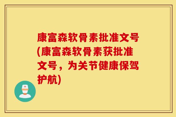康富森软骨素批准文号(康富森软骨素获批准文号,为关节健康保驾护航) 康富森软骨素批准文号(康富森软骨素获批准文号,为关节健康保驾护航)