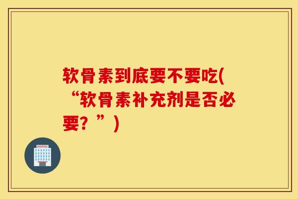 软骨素到底要不要吃(“软骨素补充剂是否必要?”) 软骨素到底要不要吃(“软骨素补充剂是否必要?”)
