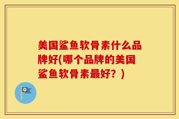 美国鲨鱼软骨素什么品牌好(哪个品牌的美国鲨鱼软骨素好?) 美国鲨鱼软骨素什么品牌好(哪个品牌的美国鲨鱼软骨素好?)