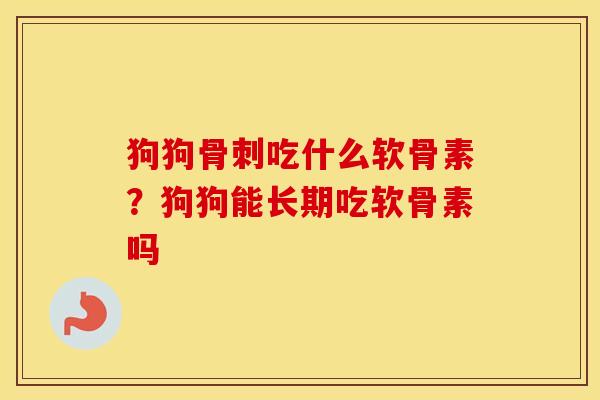 狗狗吃什么软骨素?狗狗能长期吃软骨素吗 狗狗吃什么软骨素?狗狗能长期吃软骨素吗