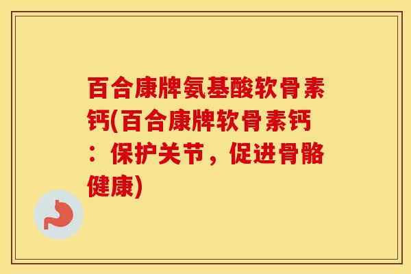 百合康牌氨基酸软骨素钙(百合康牌软骨素钙:保护关节,促进骨骼健康) 百合康牌氨基酸软骨素钙(百合康牌软骨素钙:保护关节,促进骨骼健康)