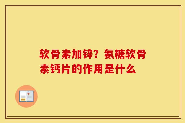 软骨素加锌?氨糖软骨素钙片的作用是什么 软骨素加锌?氨糖软骨素钙片的作用是什么