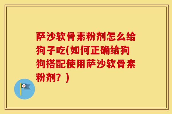 萨沙软骨素粉剂怎么给狗子吃(如何正确给狗狗搭配使用萨沙软骨素粉剂？)
