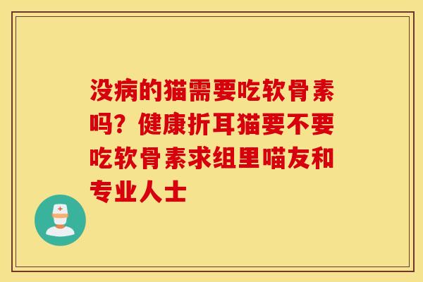 没的猫需要吃软骨素吗?健康折耳猫要不要吃软骨素求组里喵友和专业人士 没的猫需要吃软骨素吗?健康折耳猫要不要吃软骨素求组里喵友和专业人士