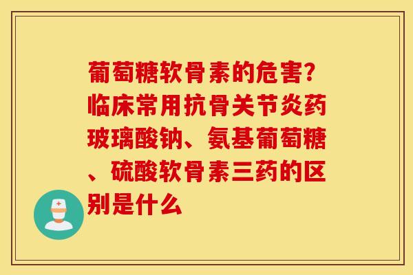 葡萄糖软骨素的危害？临床常用抗骨药玻璃酸钠、氨基葡萄糖、硫酸软骨素三药的区别是什么