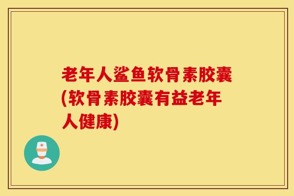老年人鲨鱼软骨素胶囊(软骨素胶囊有益老年人健康) 老年人鲨鱼软骨素胶囊(软骨素胶囊有益老年人健康)