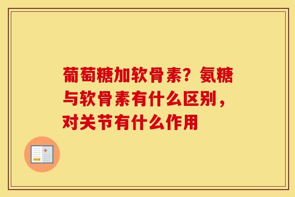 葡萄糖加软骨素?氨糖与软骨素有什么区别,对关节有什么作用 葡萄糖加软骨素?氨糖与软骨素有什么区别,对关节有什么作用
