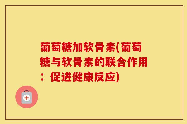 葡萄糖加软骨素(葡萄糖与软骨素的联合作用:促进健康反应) 葡萄糖加软骨素(葡萄糖与软骨素的联合作用:促进健康反应)