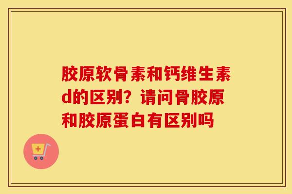 胶原软骨素和钙维生素d的区别?请问骨胶原和胶原蛋白有区别吗 胶原软骨素和钙维生素d的区别?请问骨胶原和胶原蛋白有区别吗