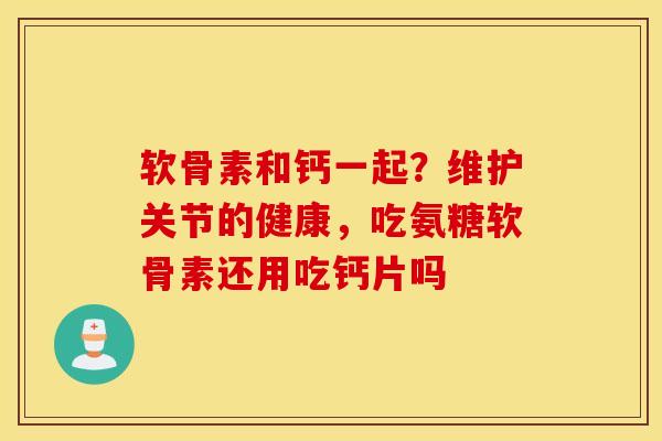 软骨素和钙一起？维护关节的健康，吃氨糖软骨素还用吃钙片吗