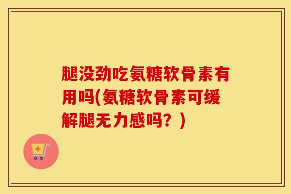 腿没劲吃氨糖软骨素有用吗(氨糖软骨素可缓解腿无力感吗？)