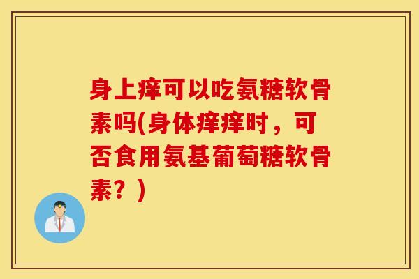身上痒可以吃氨糖软骨素吗(身体痒痒时，可否食用氨基葡萄糖软骨素？)