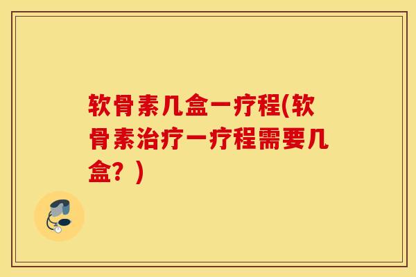 软骨素几盒一疗程(软骨素一疗程需要几盒？)