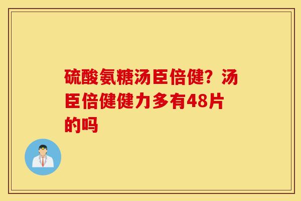 硫酸氨糖汤臣倍健?汤臣倍健健力多有48片的吗 硫酸氨糖汤臣倍健?汤臣倍健健力多有48片的吗