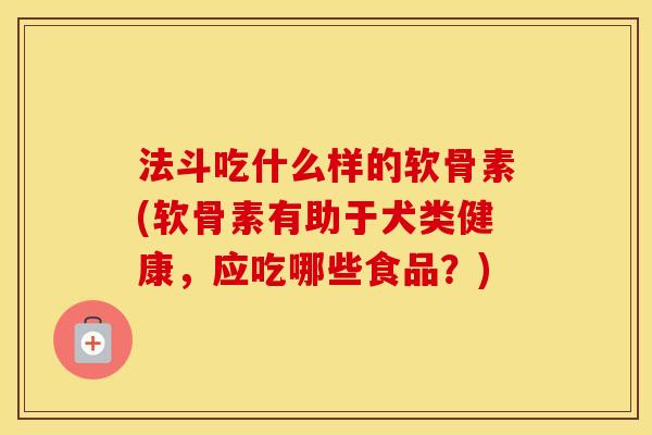 法斗吃什么样的软骨素(软骨素有助于犬类健康,应吃哪些食品?) 法斗吃什么样的软骨素(软骨素有助于犬类健康,应吃哪些食品?)