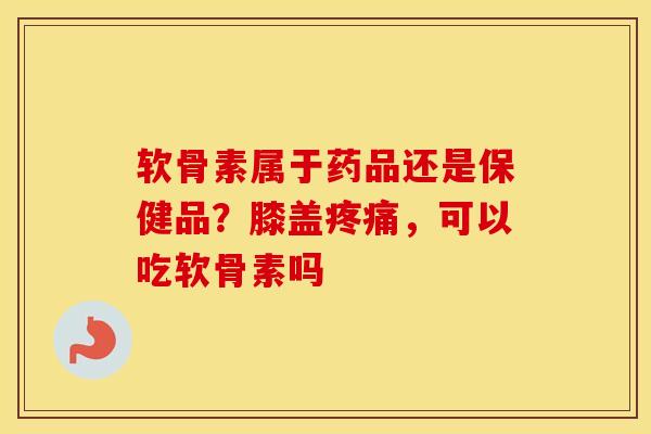 软骨素属于药品还是保健品?膝盖,可以吃软骨素吗 软骨素属于药品还是保健品?膝盖,可以吃软骨素吗