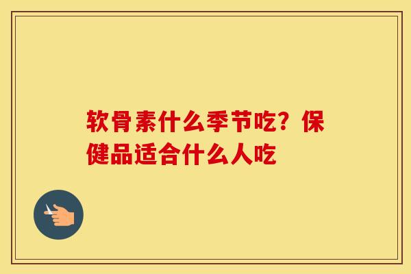 软骨素什么季节吃?保健品适合什么人吃 软骨素什么季节吃?保健品适合什么人吃
