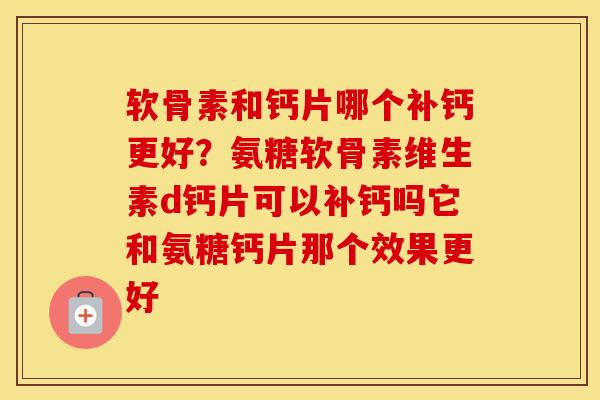 软骨素和钙片哪个补钙更好？氨糖软骨素维生素d钙片可以补钙吗它和氨糖钙片那个效果更好