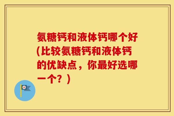 氨糖钙和液体钙哪个好(比较氨糖钙和液体钙的优缺点,你好选哪一个?) 氨糖钙和液体钙哪个好(比较氨糖钙和液体钙的优缺点,你好选哪一个?)