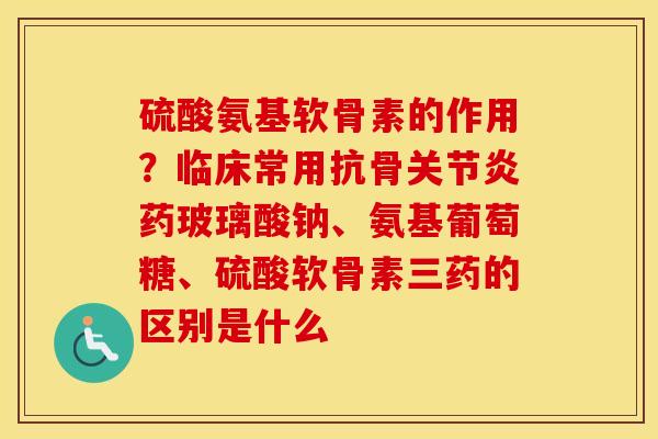 硫酸氨基软骨素的作用?临床常用抗骨药玻璃酸钠、氨基葡萄糖、硫酸软骨素三药的区别是什么 硫酸氨基软骨素的作用?临床常用抗骨药玻璃酸钠、氨基葡萄糖、硫酸软骨素三药的区别是什么