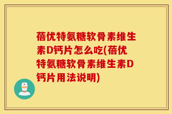 蓓优特氨糖软骨素维生素D钙片怎么吃(蓓优特氨糖软骨素维生素D钙片用法说明) 蓓优特氨糖软骨素维生素D钙片怎么吃(蓓优特氨糖软骨素维生素D钙片用法说明)