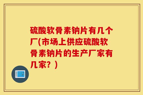 硫酸软骨素钠片有几个厂(市场上供应硫酸软骨素钠片的生产厂家有几家？)
