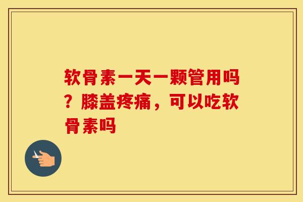 软骨素一天一颗管用吗?膝盖,可以吃软骨素吗 软骨素一天一颗管用吗?膝盖,可以吃软骨素吗