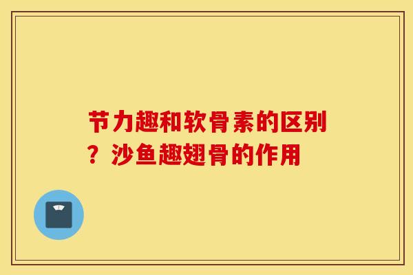 节力趣和软骨素的区别?沙鱼趣翅骨的作用 节力趣和软骨素的区别?沙鱼趣翅骨的作用