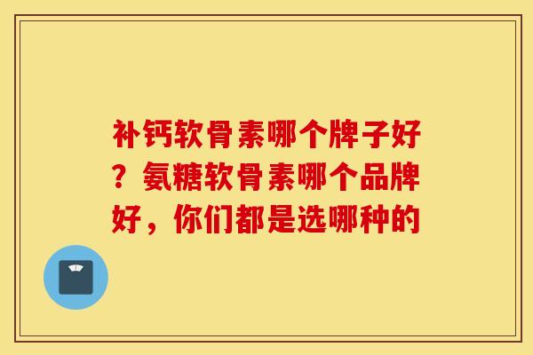 补钙软骨素哪个牌子好?氨糖软骨素哪个品牌好,你们都是选哪种的 补钙软骨素哪个牌子好?氨糖软骨素哪个品牌好,你们都是选哪种的