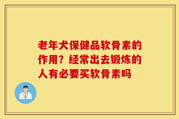 老年犬保健品软骨素的作用？经常出去锻炼的人有必要买软骨素吗