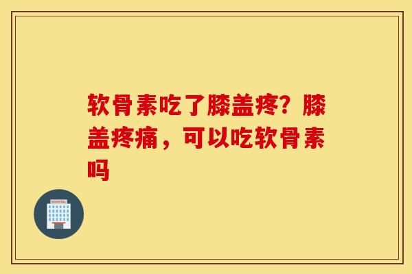 软骨素吃了膝盖疼？膝盖，可以吃软骨素吗