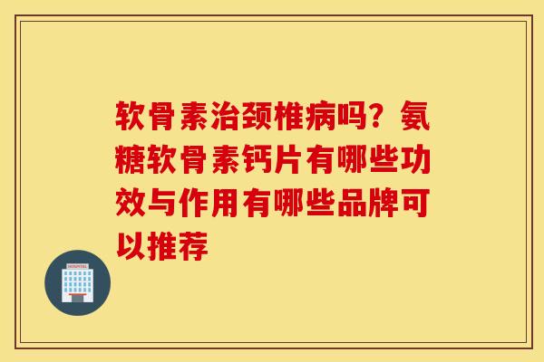 软骨素颈椎吗?氨糖软骨素钙片有哪些功效与作用有哪些品牌可以推荐 软骨素颈椎吗?氨糖软骨素钙片有哪些功效与作用有哪些品牌可以推荐