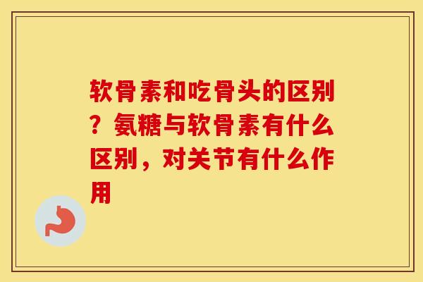 软骨素和吃骨头的区别?氨糖与软骨素有什么区别,对关节有什么作用 软骨素和吃骨头的区别?氨糖与软骨素有什么区别,对关节有什么作用