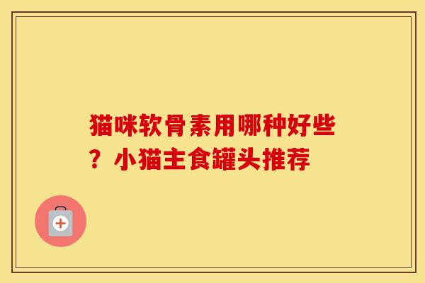 猫咪软骨素用哪种好些?小猫主食罐头推荐 猫咪软骨素用哪种好些?小猫主食罐头推荐