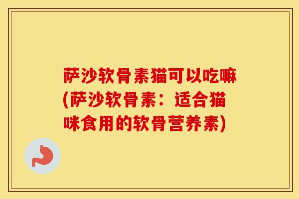 萨沙软骨素猫可以吃嘛(萨沙软骨素:适合猫咪食用的软骨营养素) 萨沙软骨素猫可以吃嘛(萨沙软骨素:适合猫咪食用的软骨营养素)