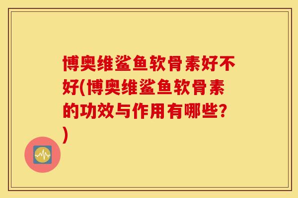 博奥维鲨鱼软骨素好不好(博奥维鲨鱼软骨素的功效与作用有哪些?) 博奥维鲨鱼软骨素好不好(博奥维鲨鱼软骨素的功效与作用有哪些?)