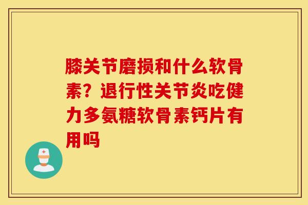 膝关节磨损和什么软骨素?吃健力多氨糖软骨素钙片有用吗 膝关节磨损和什么软骨素?吃健力多氨糖软骨素钙片有用吗