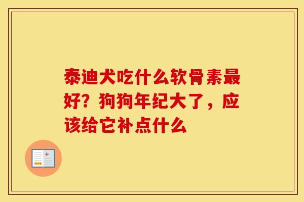 泰迪犬吃什么软骨素好？狗狗年纪大了，应该给它补点什么