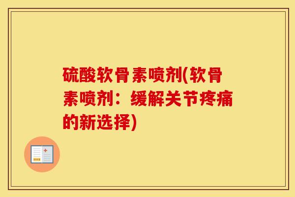 硫酸软骨素喷剂(软骨素喷剂:缓解关节的新选择) 硫酸软骨素喷剂(软骨素喷剂:缓解关节的新选择)