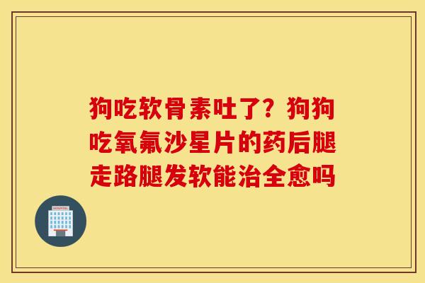 狗吃软骨素吐了?狗狗吃氧氟沙星片的药后腿走路腿发软能全愈吗 狗吃软骨素吐了?狗狗吃氧氟沙星片的药后腿走路腿发软能全愈吗