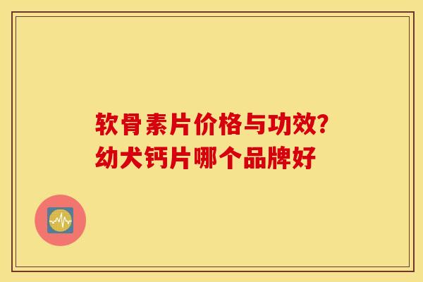 软骨素片价格与功效?幼犬钙片哪个品牌好 软骨素片价格与功效?幼犬钙片哪个品牌好