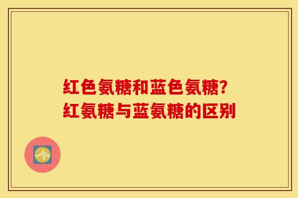 红色氨糖和蓝色氨糖?红氨糖与蓝氨糖的区别 红色氨糖和蓝色氨糖?红氨糖与蓝氨糖的区别