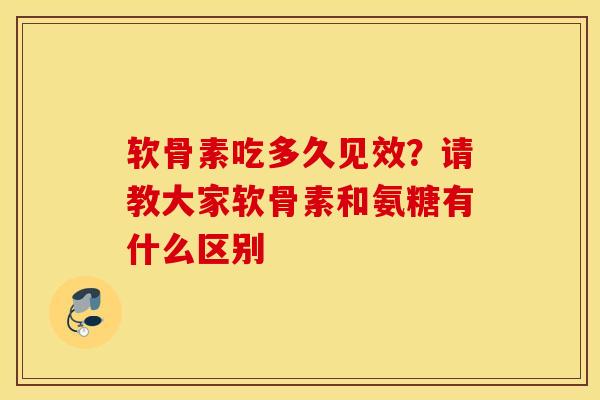 软骨素吃多久见效?请教大家软骨素和氨糖有什么区别 软骨素吃多久见效?请教大家软骨素和氨糖有什么区别