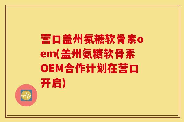 营口盖州氨糖软骨素oem(盖州氨糖软骨素OEM合作计划在营口开启) 营口盖州氨糖软骨素oem(盖州氨糖软骨素OEM合作计划在营口开启)