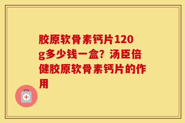 胶原软骨素钙片120g多少钱一盒?汤臣倍健胶原软骨素钙片的作用 胶原软骨素钙片120g多少钱一盒?汤臣倍健胶原软骨素钙片的作用