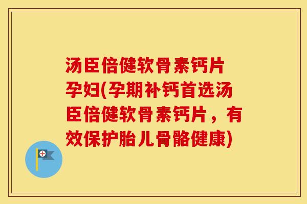 汤臣倍健软骨素钙片 孕妇(孕期补钙首选汤臣倍健软骨素钙片,有效保护胎儿骨骼健康) 汤臣倍健软骨素钙片 孕妇(孕期补钙首选汤臣倍健软骨素钙片,有效保护胎儿骨骼健康)