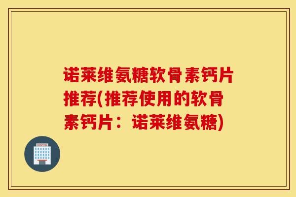 诺莱维氨糖软骨素钙片推荐(推荐使用的软骨素钙片：诺莱维氨糖)