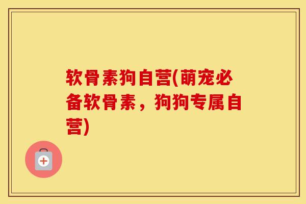 软骨素狗自营(萌宠必备软骨素,狗狗专属自营) 软骨素狗自营(萌宠必备软骨素,狗狗专属自营)
